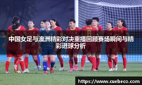 中国女足与澳洲精彩对决重播回顾赛场瞬间与精彩进球分析